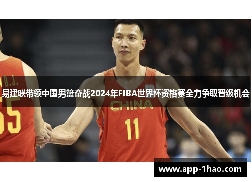 易建联带领中国男篮奋战2024年FIBA世界杯资格赛全力争取晋级机会