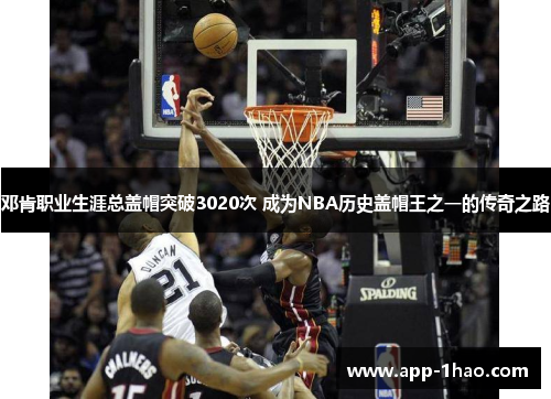 邓肯职业生涯总盖帽突破3020次 成为NBA历史盖帽王之一的传奇之路