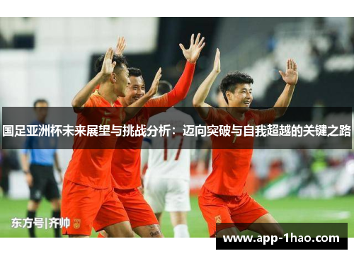 国足亚洲杯未来展望与挑战分析：迈向突破与自我超越的关键之路