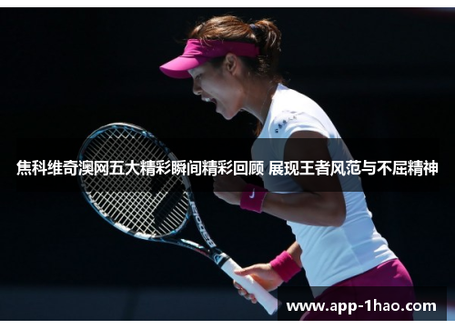 焦科维奇澳网五大精彩瞬间精彩回顾 展现王者风范与不屈精神