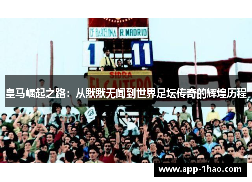皇马崛起之路：从默默无闻到世界足坛传奇的辉煌历程