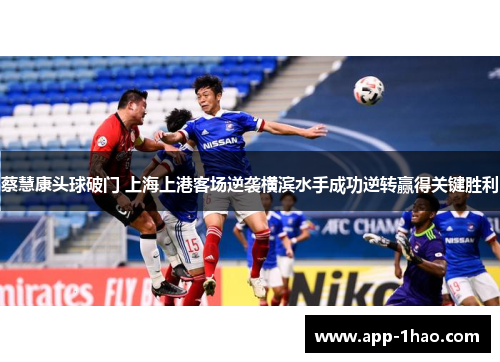 蔡慧康头球破门 上海上港客场逆袭横滨水手成功逆转赢得关键胜利