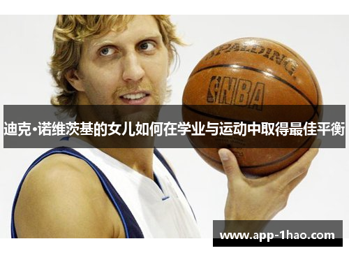 迪克·诺维茨基的女儿如何在学业与运动中取得最佳平衡