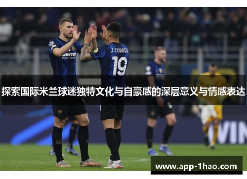 探索国际米兰球迷独特文化与自豪感的深层意义与情感表达