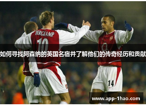 如何寻找阿森纳的英国名宿并了解他们的传奇经历和贡献