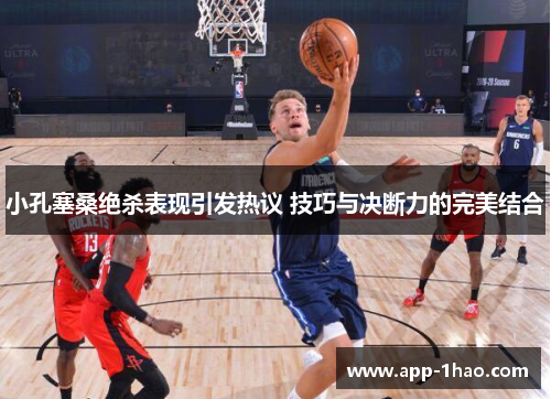 小孔塞桑绝杀表现引发热议 技巧与决断力的完美结合