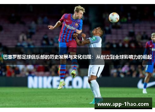 巴塞罗那足球俱乐部的历史发展与文化归属：从创立到全球影响力的崛起
