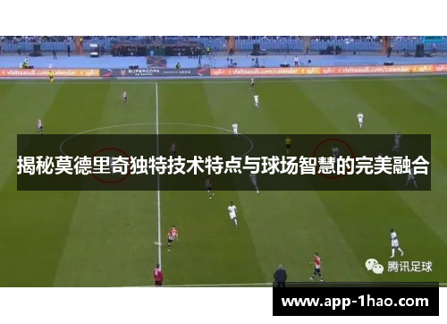 揭秘莫德里奇独特技术特点与球场智慧的完美融合