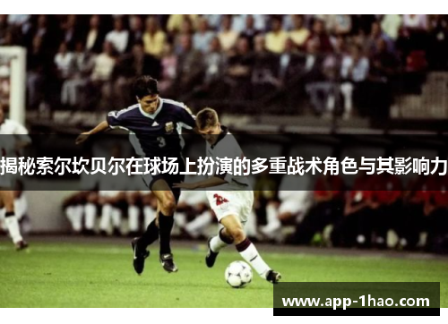 揭秘索尔坎贝尔在球场上扮演的多重战术角色与其影响力