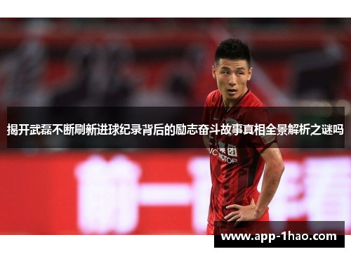 揭开武磊不断刷新进球纪录背后的励志奋斗故事真相全景解析之谜吗